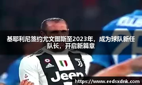 基耶利尼签约尤文图斯至2023年，成为球队新任队长，开启新篇章