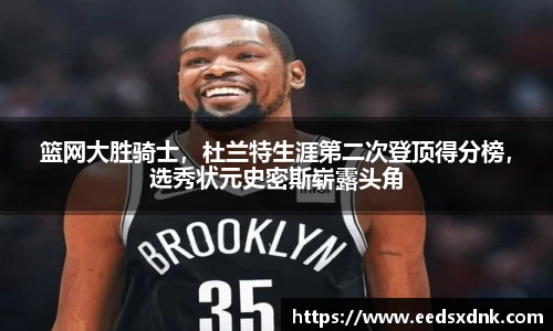 篮网大胜骑士，杜兰特生涯第二次登顶得分榜，选秀状元史密斯崭露头角