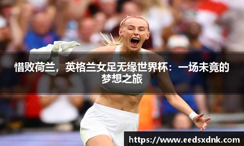 惜败荷兰，英格兰女足无缘世界杯：一场未竟的梦想之旅