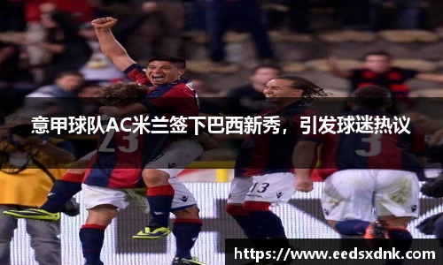 意甲球队AC米兰签下巴西新秀，引发球迷热议