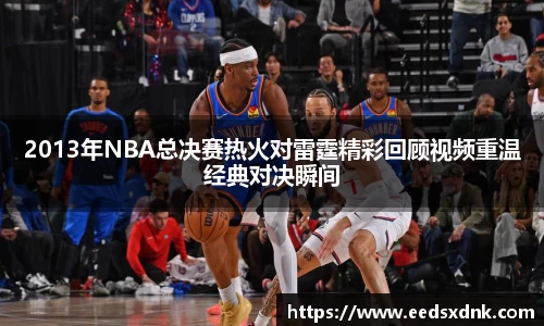2013年NBA总决赛热火对雷霆精彩回顾视频重温经典对决瞬间