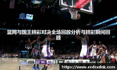 篮网与国王精彩对决全场回放分析与精彩瞬间回顾