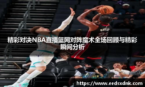 精彩对决NBA直播篮网对阵魔术全场回顾与精彩瞬间分析