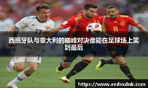 西班牙队与意大利的巅峰对决谁能在足球场上笑到最后