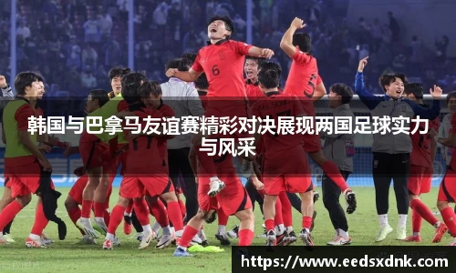 韩国与巴拿马友谊赛精彩对决展现两国足球实力与风采