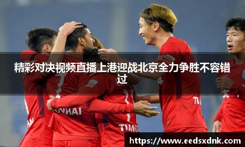 精彩对决视频直播上港迎战北京全力争胜不容错过