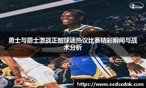 勇士与爵士激战正酣球迷热议比赛精彩瞬间与战术分析