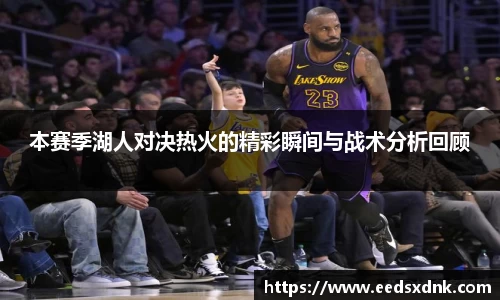 本赛季湖人对决热火的精彩瞬间与战术分析回顾