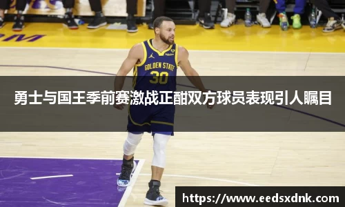 勇士与国王季前赛激战正酣双方球员表现引人瞩目