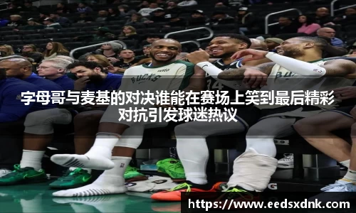字母哥与麦基的对决谁能在赛场上笑到最后精彩对抗引发球迷热议
